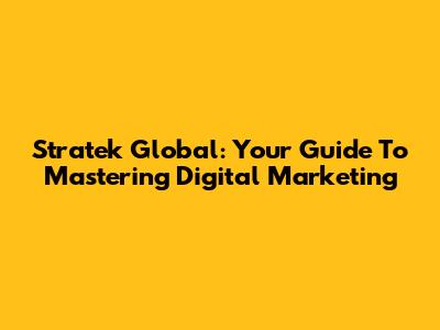 Stratek Global: Your Guide To Mastering Digital Marketing