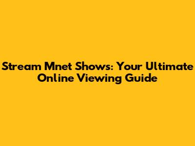 Stream Mnet Shows: Your Ultimate Online Viewing Guide