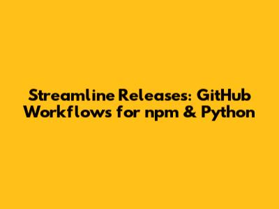 Streamline Releases: GitHub Workflows for npm & Python