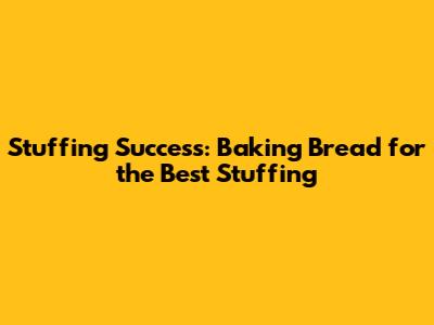 Stuffing Success: Baking Bread for the Best Stuffing