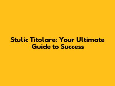 Stulic Titolare: Your Ultimate Guide to Success