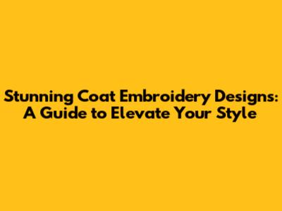 Stunning Coat Embroidery Designs: A Guide to Elevate Your Style