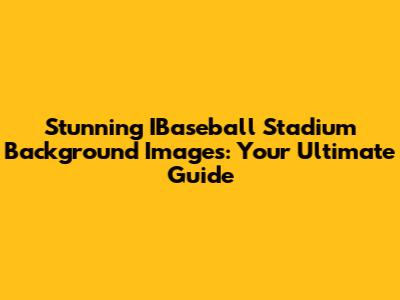 Stunning IBaseball Stadium Background Images: Your Ultimate Guide