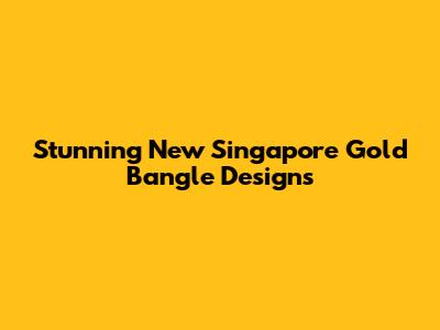 Stunning New Singapore Gold Bangle Designs