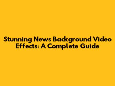 Stunning News Background Video Effects: A Complete Guide