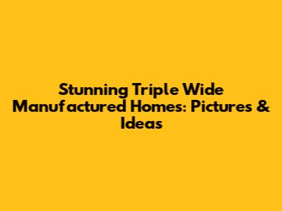 Stunning Triple Wide Manufactured Homes: Pictures & Ideas