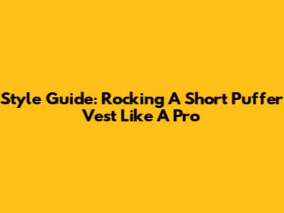 Style Guide: Rocking A Short Puffer Vest Like A Pro