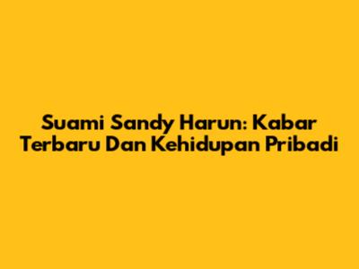 Suami Sandy Harun: Kabar Terbaru Dan Kehidupan Pribadi