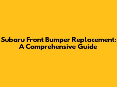 Subaru Front Bumper Replacement: A Comprehensive Guide