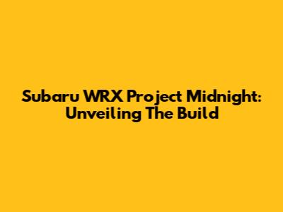 Subaru WRX Project Midnight: Unveiling The Build