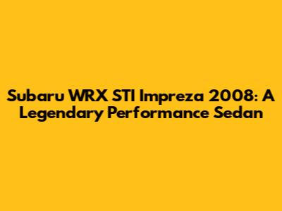 Subaru WRX STI Impreza 2008: A Legendary Performance Sedan