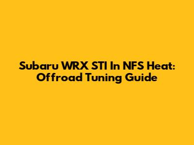 Subaru WRX STI In NFS Heat: Offroad Tuning Guide
