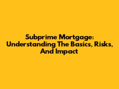 Subprime Mortgage: Understanding The Basics, Risks, And Impact