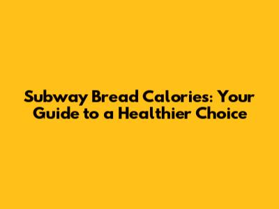 Subway Bread Calories: Your Guide to a Healthier Choice