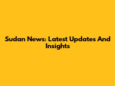 Sudan News: Latest Updates And Insights