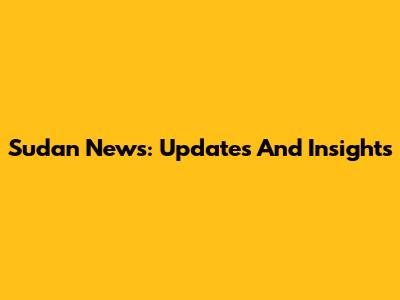 Sudan News: Updates And Insights