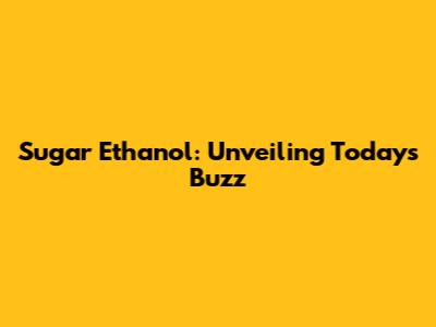 Sugar Ethanol: Unveiling Today's Buzz