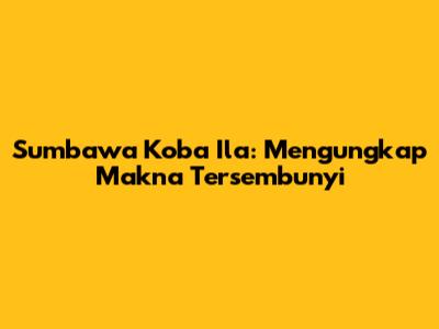 Sumbawa Koba Ila: Mengungkap Makna Tersembunyi