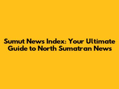 Sumut News Index: Your Ultimate Guide to North Sumatran News