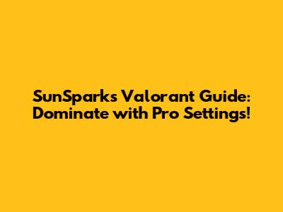 SunSpark's Valorant Guide: Dominate with Pro Settings!