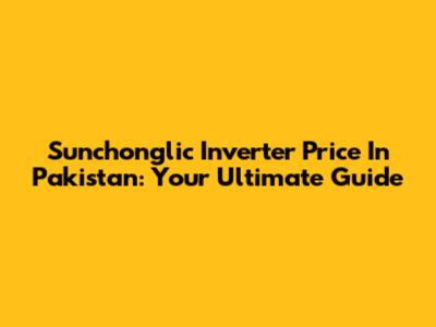 Sunchonglic Inverter Price In Pakistan: Your Ultimate Guide