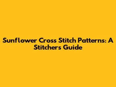Sunflower Cross Stitch Patterns: A Stitcher's Guide