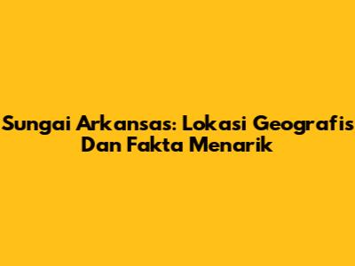 Sungai Arkansas: Lokasi Geografis Dan Fakta Menarik