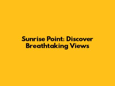 Sunrise Point: Discover Breathtaking Views