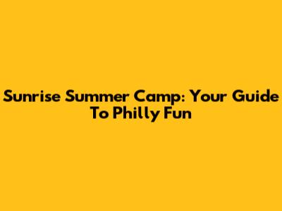 Sunrise Summer Camp: Your Guide To Philly Fun