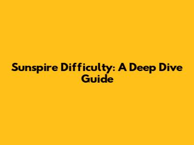 Sunspire Difficulty: A Deep Dive Guide