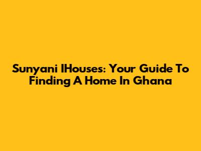 Sunyani IHouses: Your Guide To Finding A Home In Ghana