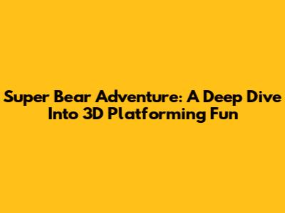 Super Bear Adventure: A Deep Dive Into 3D Platforming Fun