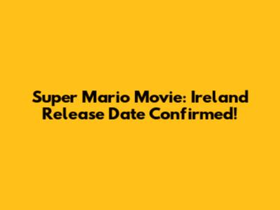 Super Mario Movie: Ireland Release Date Confirmed!