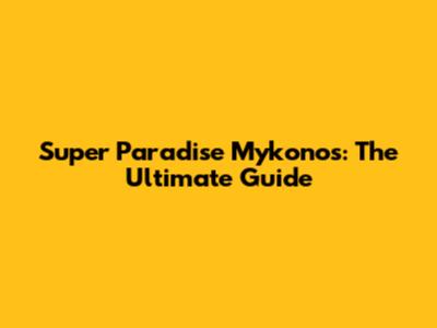 Super Paradise Mykonos: The Ultimate Guide