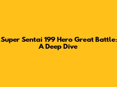 Super Sentai 199 Hero Great Battle: A Deep Dive