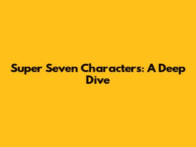 Super Seven Characters: A Deep Dive