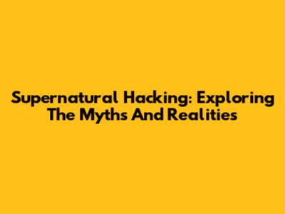 Supernatural Hacking: Exploring The Myths And Realities