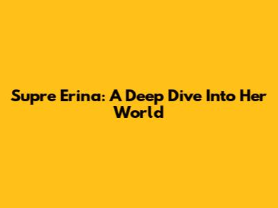 Supre Erina: A Deep Dive Into Her World