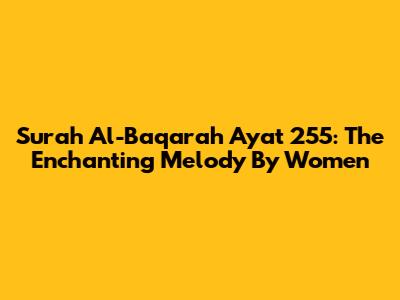 Surah Al-Baqarah Ayat 255: The Enchanting Melody By Women