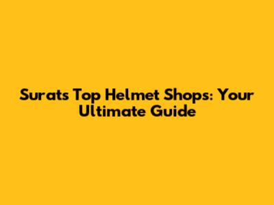 Surat's Top Helmet Shops: Your Ultimate Guide