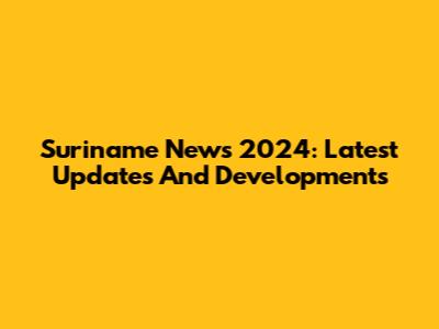 Suriname News 2024: Latest Updates And Developments