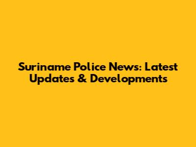 Suriname Police News: Latest Updates & Developments