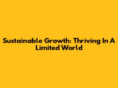 Sustainable Growth: Thriving In A Limited World