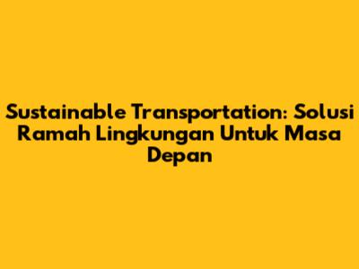 Sustainable Transportation: Solusi Ramah Lingkungan Untuk Masa Depan