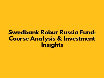 Swedbank Robur Russia Fund: Course Analysis & Investment Insights