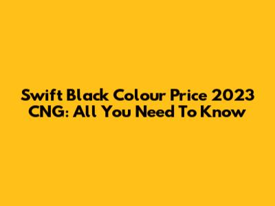Swift Black Colour Price 2023 CNG: All You Need To Know