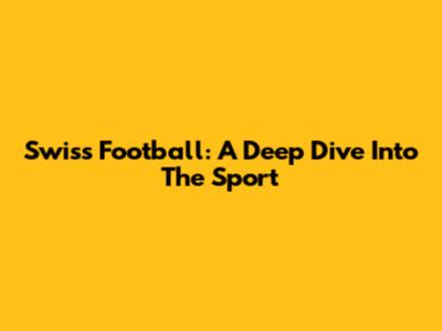 Swiss Football: A Deep Dive Into The Sport