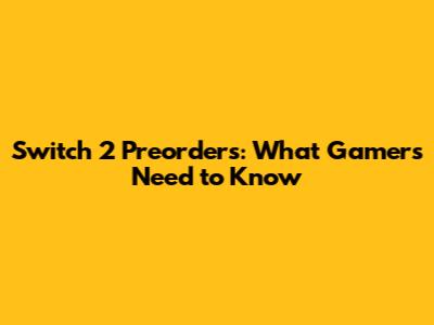 Switch 2 Preorders: What Gamers Need to Know