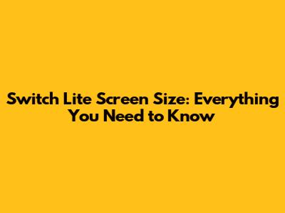 Switch Lite Screen Size: Everything You Need to Know