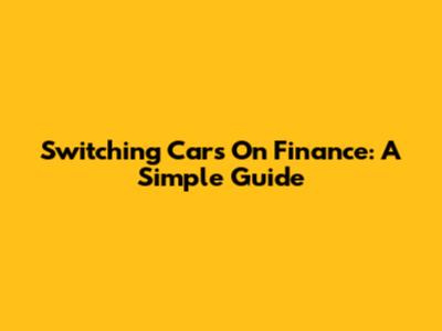 Switching Cars On Finance: A Simple Guide